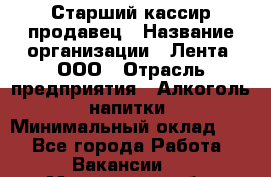 Старший кассир-продавец › Название организации ­ Лента, ООО › Отрасль предприятия ­ Алкоголь, напитки › Минимальный оклад ­ 1 - Все города Работа » Вакансии   . Московская обл.